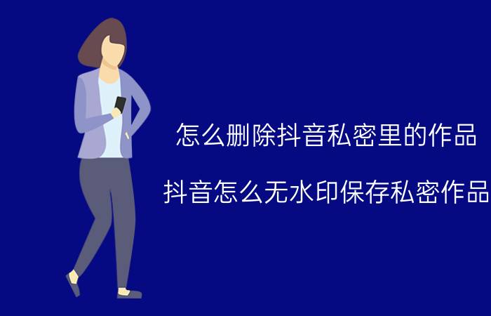 怎么删除抖音私密里的作品 抖音怎么无水印保存私密作品？